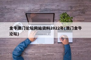 金牛澳门论坛网站资料2022年(澳门金牛沦坛)