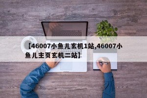 【46007小鱼儿玄机1站,46007小鱼儿主页玄机二站】