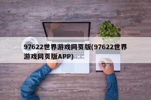 97622世界游戏网页版(97622世界游戏网页版APP)