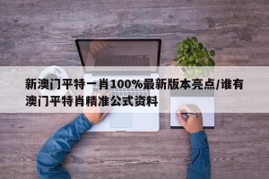 新澳门平特一肖100%最新版本亮点/谁有澳门平特肖精准公式资料