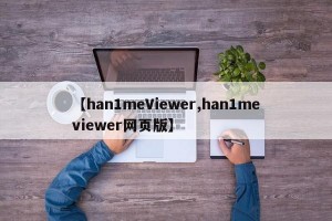 【han1meViewer,han1meviewer网页版】