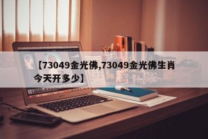 【73049金光佛,73049金光佛生肖今天开多少】