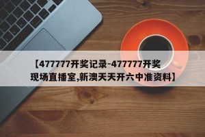 【477777开奖记录-477777开奖现场直播室,新澳天天开六中准资料】