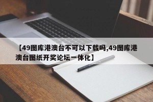 【49图库港澳台不可以下载吗,49图库港澳台图纸开奖论坛一体化】