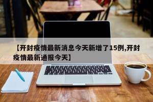 【开封疫情最新消息今天新增了15例,开封疫情最新通报今天】