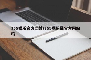 355娱乐官方网站/355娱乐是官方网站吗