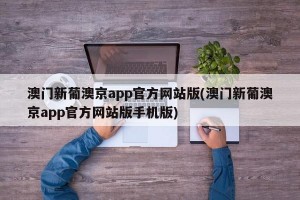 澳门新葡澳京app官方网站版(澳门新葡澳京app官方网站版手机版)