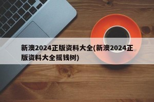 新澳2024正版资料大全(新澳2024正版资料大全摇钱树)