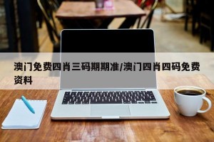 澳门免费四肖三码期期准/澳门四肖四码免费资料