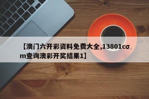 【澳门六开彩资料免费大全,13801cσm查询澳彩开奖结果1】