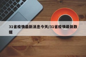 31省疫情最新消息今天/31省疫情最新数据