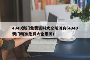 4949澳门免费资料大全阳消有(4949澳门精准免费大全集团)