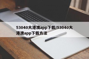 53040大港澳app下载/53040大港澳app下载方法