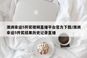 澳洲幸运5开奖视频直播平台官方下载/澳洲幸运5开奖结果历史记录直播