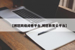 【博冠网络阅卷平台,博冠教育云平台】