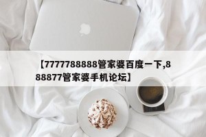 【7777788888管家婆百度一下,888877管家婆手机论坛】