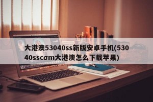 大港澳53040ss新版安卓手机(53040sscσm大港澳怎么下载苹果)