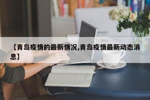 【青岛疫情的最新情况,青岛疫情最新动态消息】