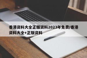 香港资料大全正版资料2023年免费/香港资料大全+正版资料