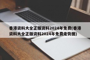 香港资料大全正版资料2024年免费(香港资料大全正版资料2024年免费走势图)