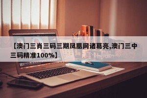 【澳门三肖三码三期凤凰网诸葛亮,澳门三中三码精准100%】