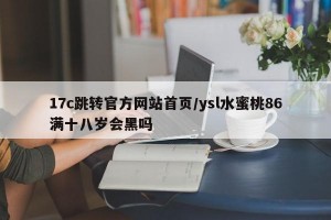 17c跳转官方网站首页/ysl水蜜桃86满十八岁会黑吗