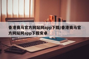 香港赛马官方网站网app下载/香港赛马官方网站网app下载安卓