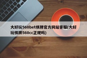 大好玩560bet棋牌官方网站客服(大好玩棋牌560cc正规吗)