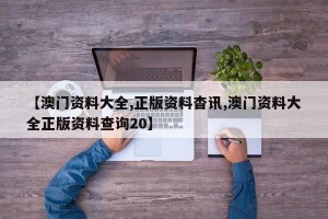 【澳门资料大全,正版资料杳讯,澳门资料大全正版资料查询20】