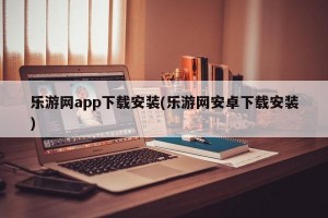 乐游网app下载安装(乐游网安卓下载安装)