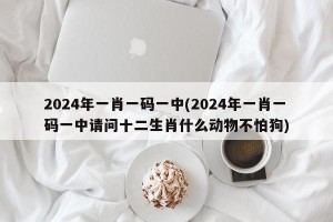 2024年一肖一码一中(2024年一肖一码一中请问十二生肖什么动物不怕狗)