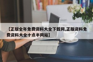 【正版全年免费资料大全下载网,正版资料免费资料大全十点半网站】