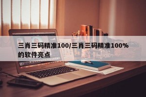 三肖三码精准100/三肖三码精准100%的软件亮点