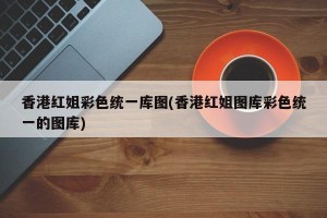 香港红姐彩色统一库图(香港红姐图库彩色统一的图库)