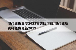 澳门正板真专2023官方版下载/澳门正版资料免费更新2019