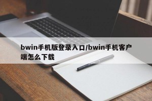 bwin手机版登录入口/bwin手机客户端怎么下载