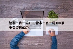 管家一肖一码100/管家一肖一码100准免费资料6374