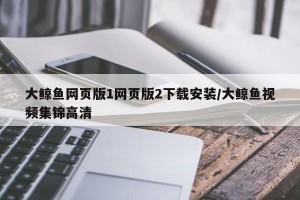 大鲸鱼网页版1网页版2下载安装/大鲸鱼视频集锦高清