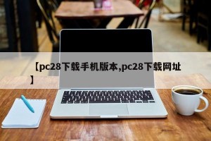 【pc28下载手机版本,pc28下载网址】