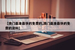 【澳门最准最快的免费的,澳门最准最快的免费的资料】