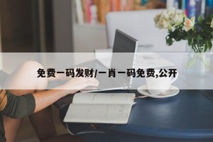 免费一码发财/一肖一码免费,公开