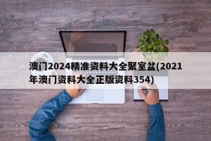 澳门2024精准资料大全聚室盆(2021年澳门资料大全正版资料354)