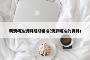 新澳精准资料期期精准(澳彩精准的资料)