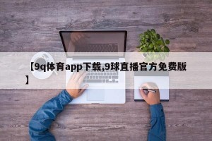 【9q体育app下载,9球直播官方免费版】