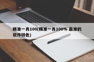 精准一肖100(精准一肖100% 最准的软件特色)