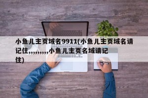 小鱼儿主页域名9911(小鱼儿主页域名请记住,,,,,,,,,小鱼儿主页名域请记住)