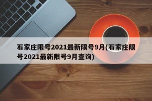 石家庄限号2021最新限号9月(石家庄限号2021最新限号9月查询)