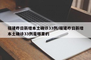 福建昨日新增本土确诊33例/福建昨日新增本土确诊33例是哪里的