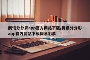 腾讯分分彩app官方网站下载/腾讯分分彩app官方网站下载网易彩票