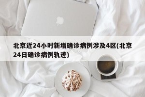 北京近24小时新增确诊病例涉及4区(北京24日确诊病例轨迹)